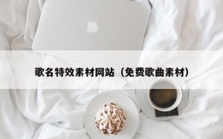 宝鸡歌名特效素材网站（免费歌曲素材）